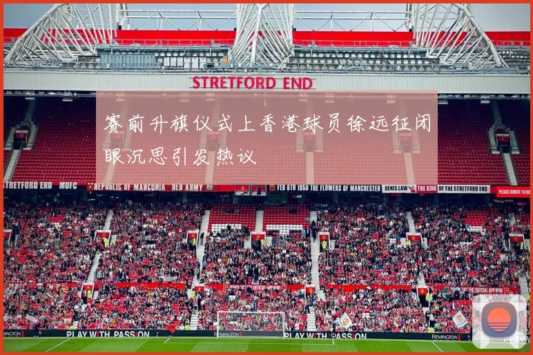 赛前升旗仪式上香港球员徐远征闭眼沉思引发热议