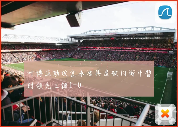 叶博亚助攻金永浩再度破门海牛暂时领先三镇1-0
