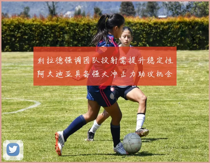 利拉德强调团队投射需提升稳定性阿夫迪亚具备强大冲击力助攻机会