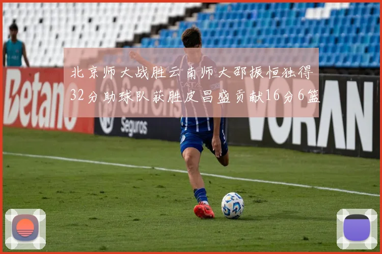 北京师大战胜云南师大邵振恒独得32分助球队获胜皮昌盛贡献16分6篮板5助攻