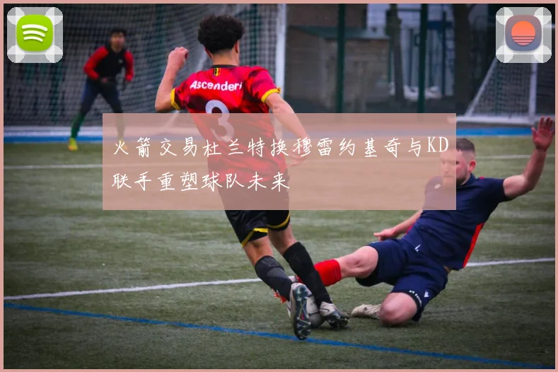 火箭交易杜兰特换穆雷约基奇与KD联手重塑球队未来