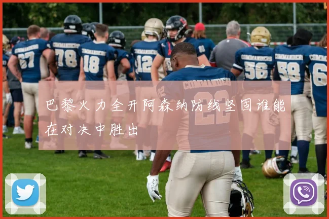 巴黎火力全开阿森纳防线坚固谁能在对决中胜出