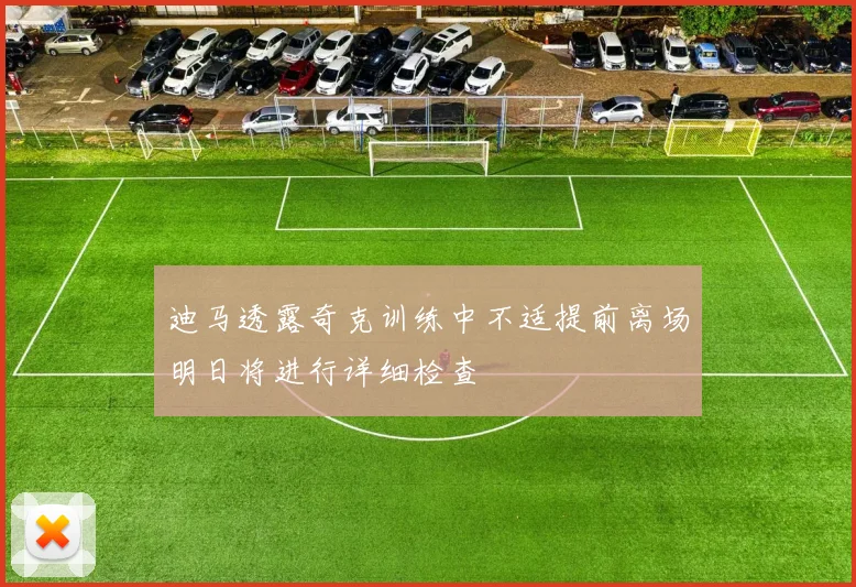 迪马透露奇克训练中不适提前离场明日将进行详细检查