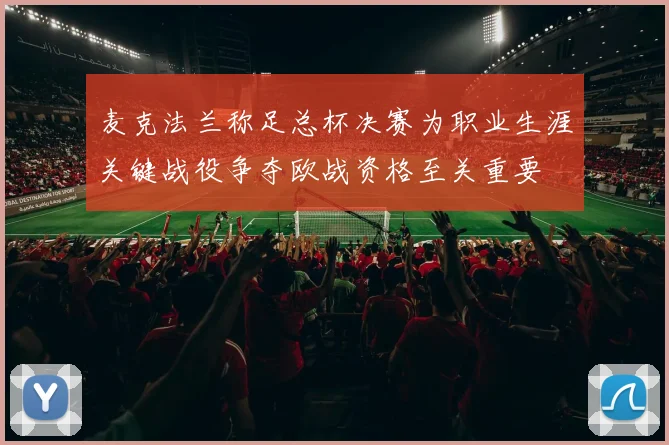 麦克法兰称足总杯决赛为职业生涯关键战役争夺欧战资格至关重要