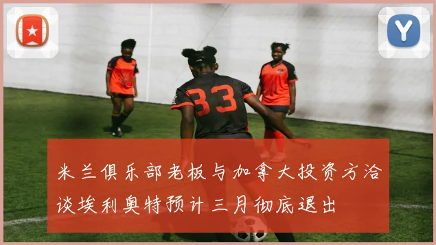 米兰俱乐部老板与加拿大投资方洽谈埃利奥特预计三月彻底退出