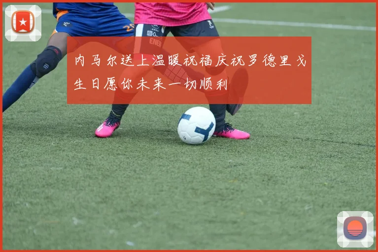 内马尔送上温暖祝福庆祝罗德里戈生日愿你未来一切顺利