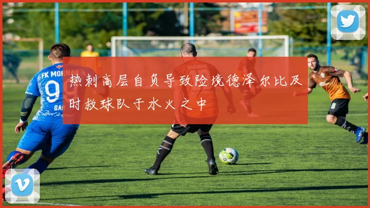 热刺高层自负导致险境德泽尔比及时救球队于水火之中