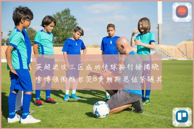 英超进攻三区成功传球排行榜揭晓索博领衔维尔茨B费赖斯恩佐紧随其后