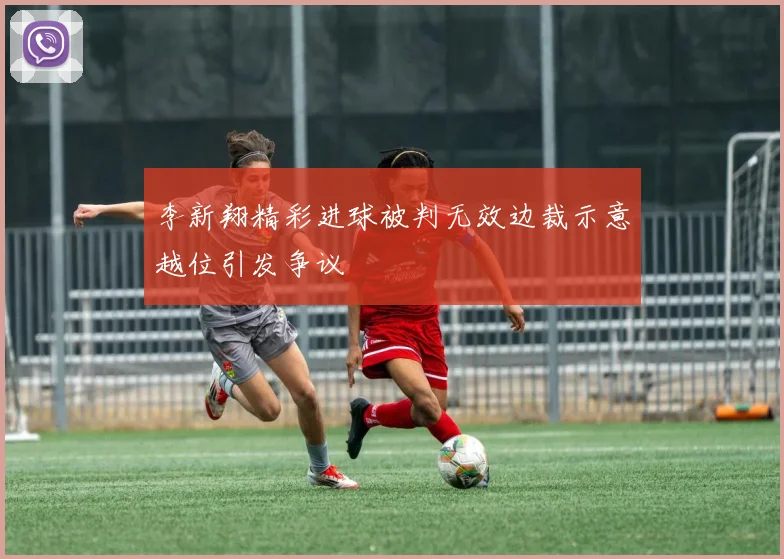 李新翔精彩进球被判无效边裁示意越位引发争议