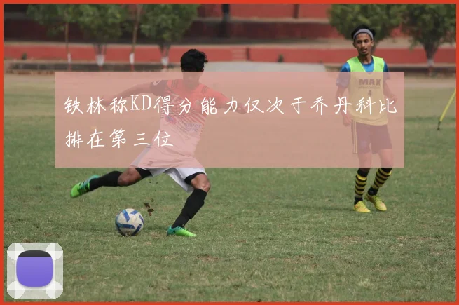 铁林称KD得分能力仅次于乔丹科比排在第三位