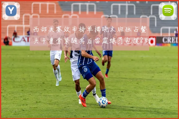 西部决赛效率榜单揭晓文班独占鳌头卡鲁索紧随其后雷霆球员包揽2到5名