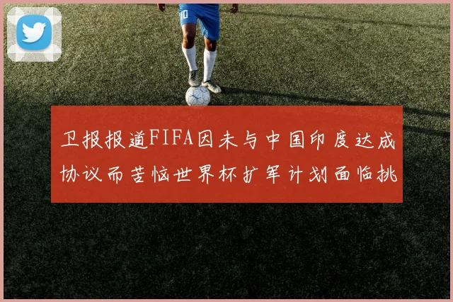 卫报报道FIFA因未与中国印度达成协议而苦恼世界杯扩军计划面临挑战