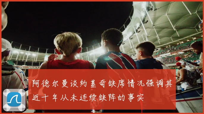 阿德尔曼谈约基奇缺席情况强调其近十年从未连续缺阵的事实